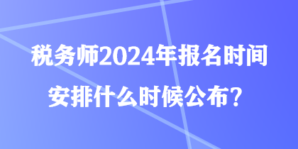 稅務(wù)師2024年報(bào)名時(shí)間安排什么時(shí)候公布？