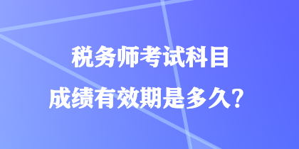 稅務師考試科目成績有效期是多久？