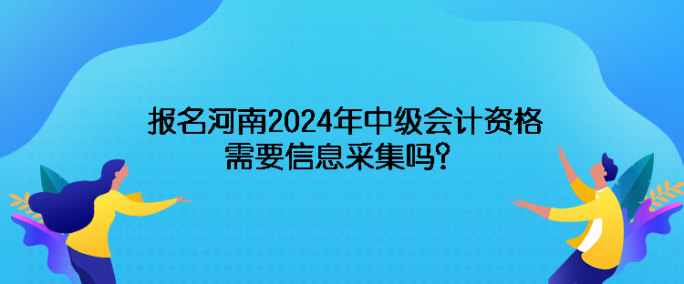 報名河南2024年中級會計資格需要信息采集嗎？