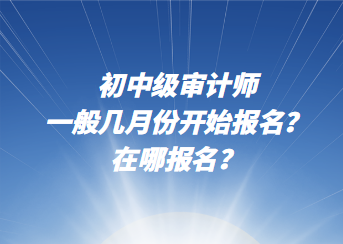 初中級(jí)審計(jì)師一般幾月份開(kāi)始報(bào)名？在哪報(bào)名？