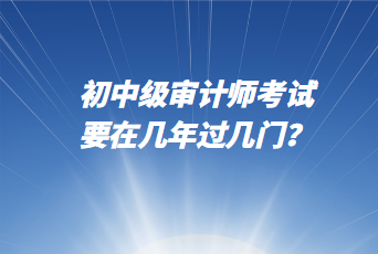 初中級(jí)審計(jì)師考試要在幾年過(guò)幾門(mén)？