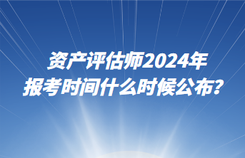 資產(chǎn)評估師2024年報考時間什么時候公布？