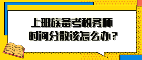 上班族備考稅務(wù)師時間分散、精力不足 該怎么安排？