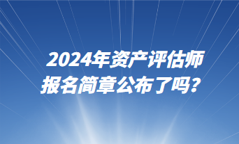 2024資產(chǎn)評估師報名簡章公布了嗎？