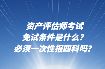 資產(chǎn)評估師考試免試條件是什么？必須一次性報四科嗎？