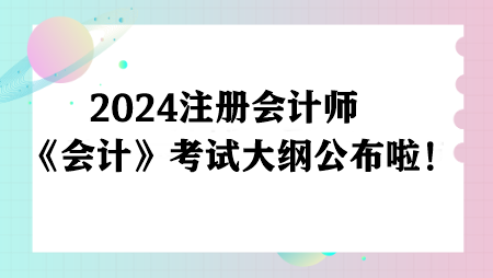 注意！2024注冊(cè)會(huì)計(jì)師《會(huì)計(jì)》考試大綱公布啦！