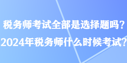 稅務(wù)師考試全部是選擇題嗎？2024年稅務(wù)師什么時(shí)候考試？