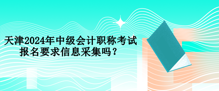 天津2024年中級會計職稱考試報名要求信息采集嗎？