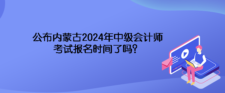 公布內(nèi)蒙古2024年中級(jí)會(huì)計(jì)師考試報(bào)名時(shí)間了嗎？