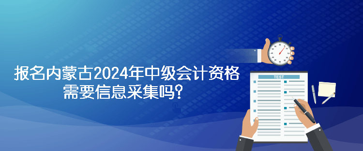 報名內(nèi)蒙古2024年中級會計資格需要信息采集嗎？