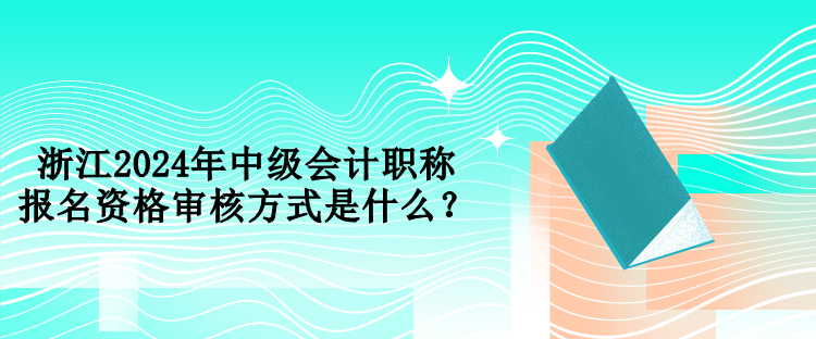 浙江2024年中級會計職稱報名資格審核方式是什么？