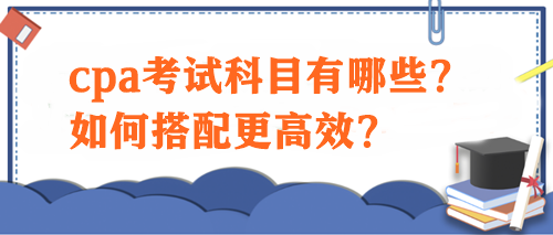 cpa考試科目有哪些？如何搭配更高效？