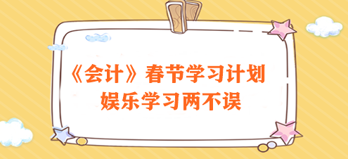 過節(jié)不松懈！2024注會《會計》春節(jié)學(xué)習(xí)計劃速來領(lǐng)取>