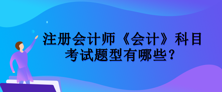 注冊(cè)會(huì)計(jì)師《會(huì)計(jì)》科目考試題型有哪些？