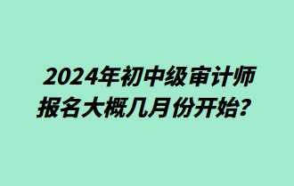 2024年初中級審計師報名大概幾月份開始？