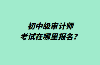 初中級審計師考試在哪里報名？