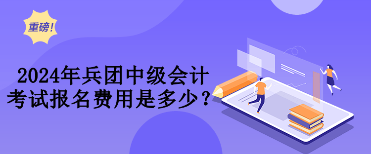 2024年兵團中級會計考試費用是多少？