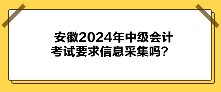 安徽2024年中級會計考試要求信息采集嗎？