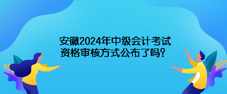 安徽2024年中級(jí)會(huì)計(jì)考試資格審核方式公布了嗎？