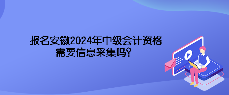 報(bào)名安徽2024年中級(jí)會(huì)計(jì)資格需要信息采集嗎？