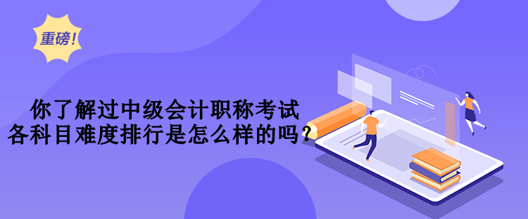 你了解過中級會計職稱考試各科目難度排行是怎么樣的嗎？