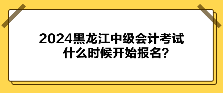 2024黑龍江中級會計考試什么時候開始報名？