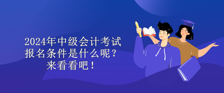 2024年中級(jí)會(huì)計(jì)考試報(bào)名條件是什么呢？來(lái)看看吧！ 