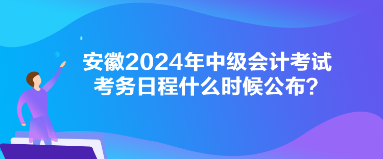 安徽2024年中級(jí)會(huì)計(jì)考試考務(wù)日程什么時(shí)候公布？