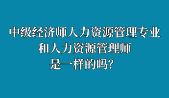 中級經(jīng)濟(jì)師人力資源管理專業(yè)和人力資源管理師是一樣的嗎？