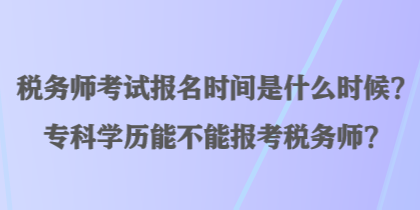 稅務(wù)師考試報名時間是什么時候？?？茖W(xué)歷能不能報考稅務(wù)師？