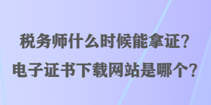 稅務(wù)師什么時候能拿證？電子證書下載網(wǎng)站是哪個？