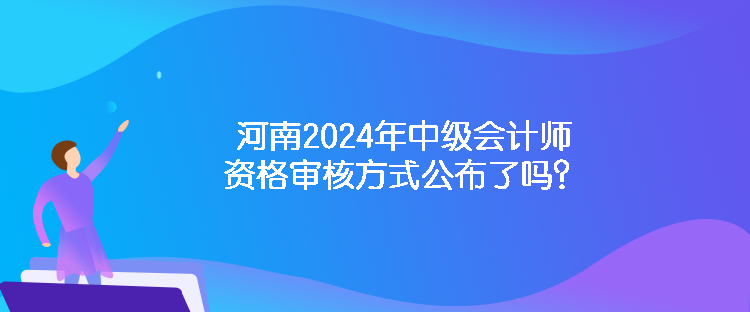 河南2024年中級(jí)會(huì)計(jì)師資格審核方式公布了嗎？