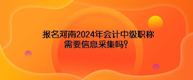 報(bào)名河南2024年會(huì)計(jì)中級(jí)職稱需要信息采集嗎？