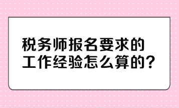 稅務(wù)師報(bào)名要求的工作經(jīng)驗(yàn)怎么算的？