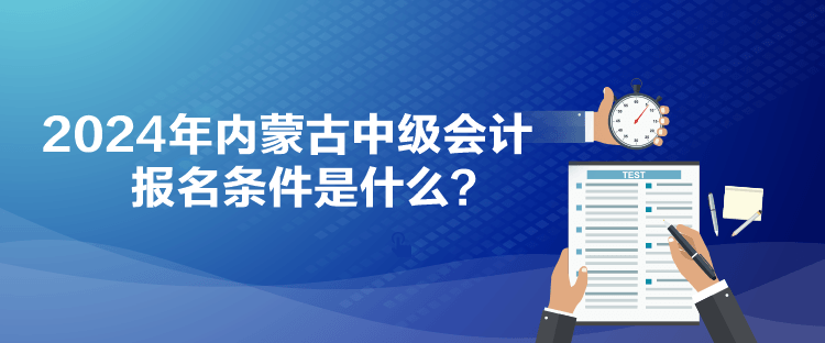 2024年內(nèi)蒙古中級會計報名條件是什么？