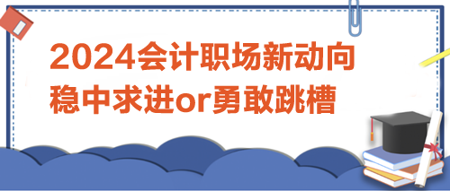 2024會計職場新動向：是穩(wěn)中求進，還是勇敢跳槽？