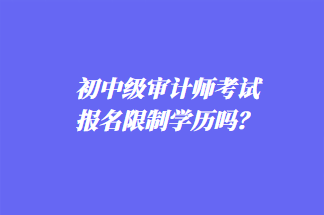 初中級審計師考試報名限制學(xué)歷嗎？