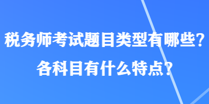 稅務(wù)師考試題目類(lèi)型有哪些？各科目有什么特點(diǎn)？