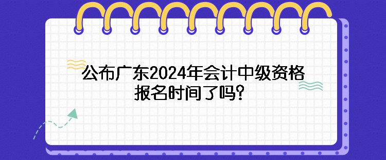 公布廣東2024年會計中級資格報名時間了嗎？