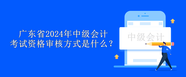 廣東省2024年中級會計考試資格審核方式是什么？