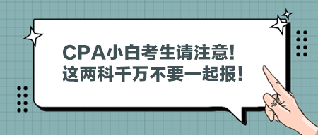 CPA小白考生請注意！這兩科千萬不要一起報！