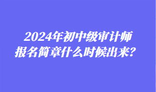 2024年初中級(jí)審計(jì)師報(bào)名簡(jiǎn)章什么時(shí)候出來？