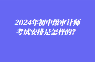 2024年初中級審計(jì)師考試安排是怎樣的？