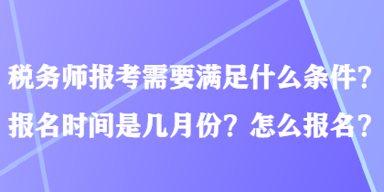 稅務(wù)師報(bào)考需要滿足什么條件？報(bào)名時(shí)間是幾月份？怎么報(bào)名？