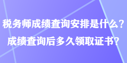 稅務(wù)師成績查詢安排是什么？成績查詢后多久領(lǐng)取證書？