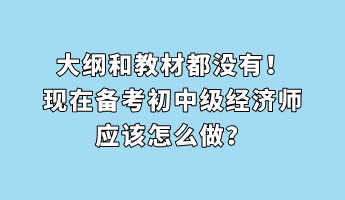 大綱和教材都沒有！現(xiàn)在備考初中級經(jīng)濟(jì)師應(yīng)該怎么做？