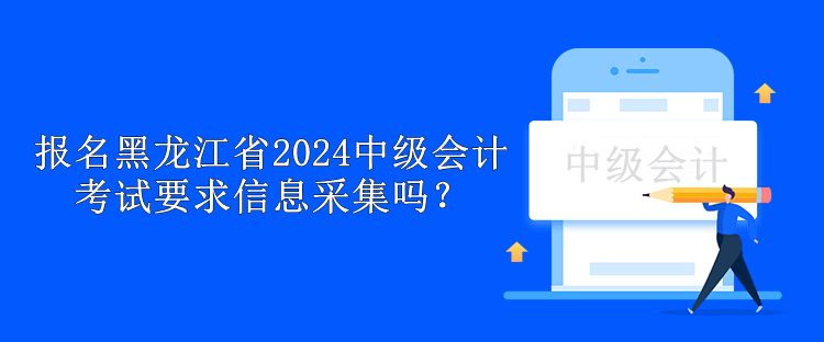 報名黑龍江省2024中級會計考試要求信息采集嗎？