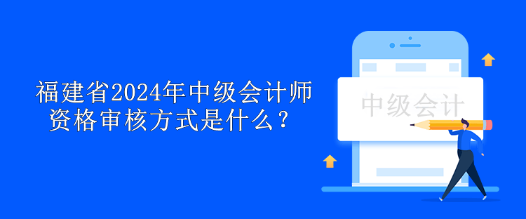 福建省2024年中級會計師資格審核方式是什么？