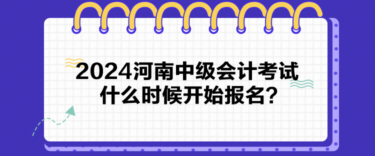 2024河南中級會計考試什么時候開始報名？