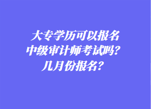 大專學(xué)歷可以報(bào)名中級(jí)審計(jì)師考試嗎？幾月份報(bào)名？